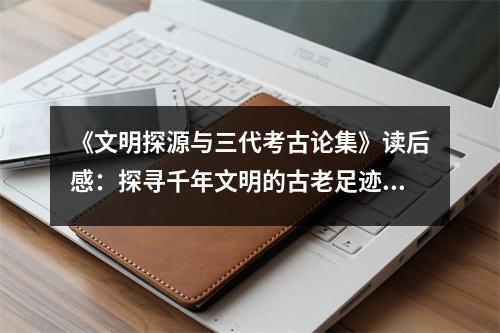 《文明探源與三代考古論集》讀后感：探尋千年文明的古老足跡 (750字)
