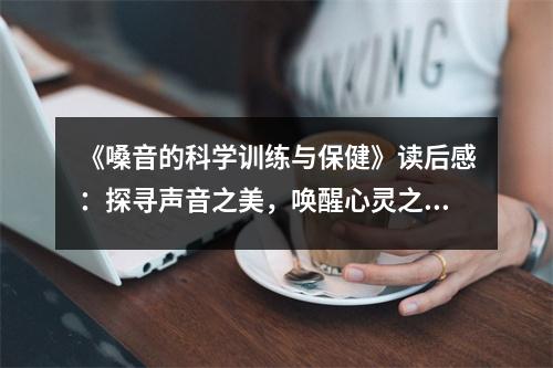 《嗓音的科學(xué)訓(xùn)練與保健》讀后感：探尋聲音之美，喚醒心靈之音 (1050字)