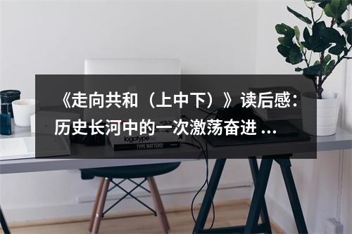 《走向共和（上中下）》讀后感：歷史長(zhǎng)河中的一次激蕩奮進(jìn) (700字)
