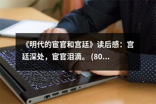 《明代的宦官和宮廷》讀后感：宮廷深處，宦官淚滴。 (800字)
