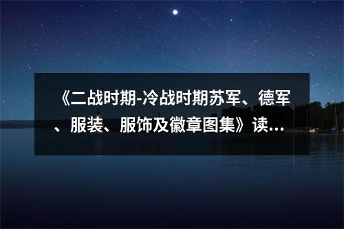 《二戰(zhàn)時期-冷戰(zhàn)時期蘇軍、德軍、服裝、服飾及徽章圖集》讀后感：緬懷歷史，銘記英魂 (850字)