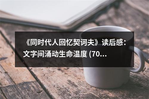 《同時(shí)代人回憶契訶夫》讀后感：文字間涌動(dòng)生命溫度 (700字)