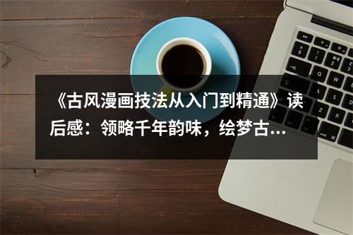 《古風(fēng)漫畫技法從入門到精通》讀后感：領(lǐng)略千年韻味，繪夢(mèng)古風(fēng)畫卷 (750字)