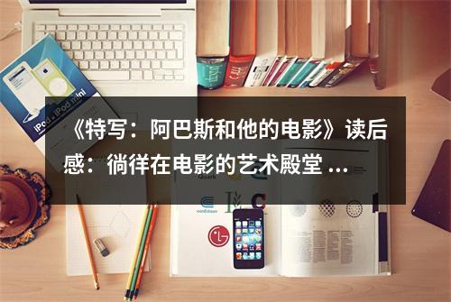 《特寫：阿巴斯和他的電影》讀后感：徜徉在電影的藝術(shù)殿堂 (750字)
