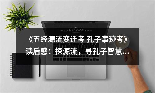 《五經(jīng)源流變遷考 孔子事跡考》讀后感：探源流，尋孔子智慧之光 (750字)