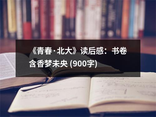 《青春·北大》讀后感：書卷含香夢未央 (900字)