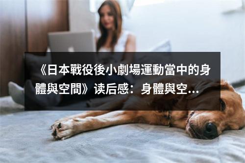《日本戰(zhàn)役後小劇場運(yùn)動(dòng)當(dāng)中的身體與空間》讀后感：身體與空間共舞的璀璨舞臺 (900字)