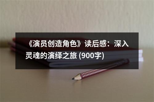《演員創(chuàng)造角色》讀后感：深入靈魂的演繹之旅 (900字)