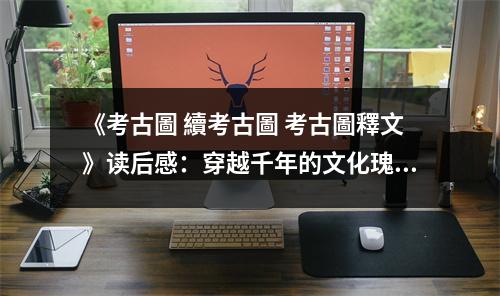 《考古圖 續(xù)考古圖 考古圖釋文》讀后感：穿越千年的文化瑰寶見證歷史變遷 (700字)