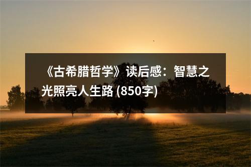《古希臘哲學(xué)》讀后感：智慧之光照亮人生路 (850字)