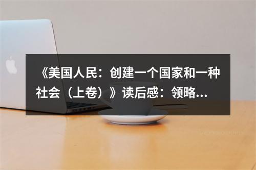 《美國人民：創(chuàng)建一個國家和一種社會（上卷）》讀后感：領(lǐng)略歷史波瀾壯闊 (850字)