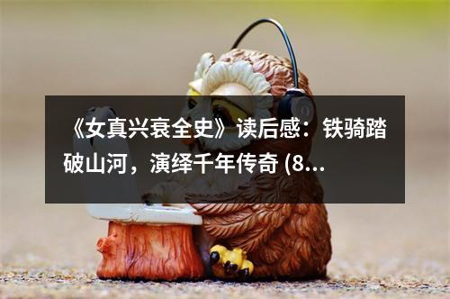 《女真興衰全史》讀后感：鐵騎踏破山河，演繹千年傳奇 (850字)
