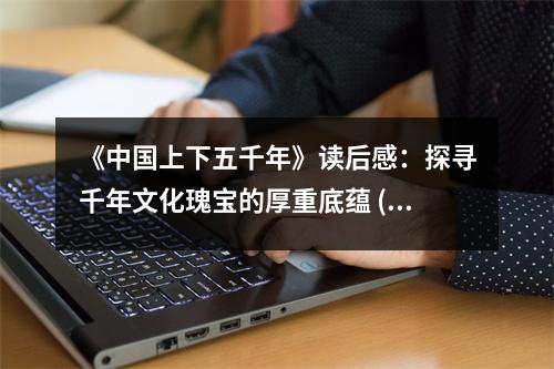 《中國上下五千年》讀后感：探尋千年文化瑰寶的厚重底蘊 (1150字)