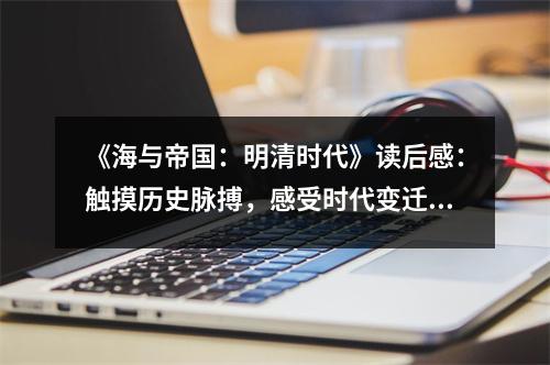 《海與帝國：明清時代》讀后感：觸摸歷史脈搏，感受時代變遷 (750字)