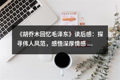 《胡喬木回憶毛澤東》讀后感：探尋偉人風(fēng)范，感悟深厚情感 (850字)