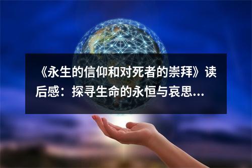 《永生的信仰和對(duì)死者的崇拜》讀后感：探尋生命的永恒與哀思的傳承 (850字)