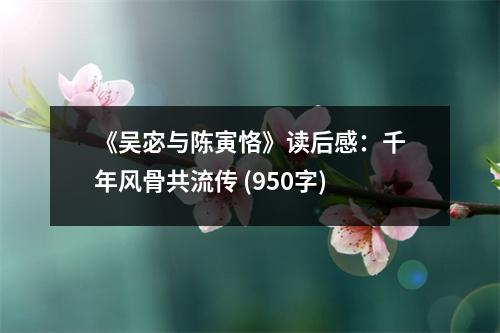 《吳宓與陳寅恪》讀后感：千年風骨共流傳 (950字)