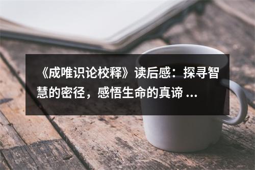 《成唯識論校釋》讀后感：探尋智慧的密徑，感悟生命的真諦 (800字)