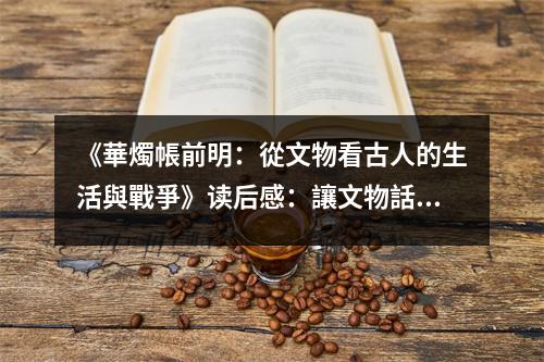 《華燭帳前明：從文物看古人的生活與戰(zhàn)爭(zhēng)》讀后感：讓文物話語生輝 (850字)