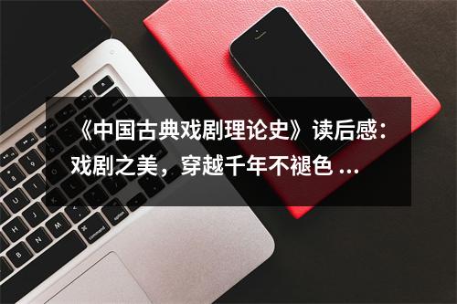 《中國古典戲劇理論史》讀后感：戲劇之美，穿越千年不褪色 (1000字)