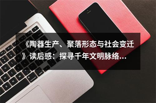 《陶器生產(chǎn)、聚落形態(tài)與社會(huì)變遷》讀后感：探尋千年文明脈絡(luò)的回響 (900字)