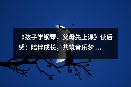 《孩子學(xué)鋼琴，父母先上課》讀后感：陪伴成長(zhǎng)，共筑音樂(lè)夢(mèng) (750字)