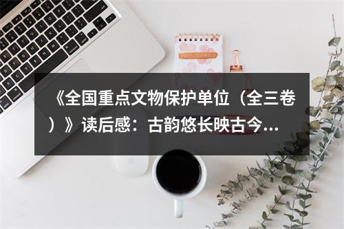 《全國重點文物保護單位（全三卷）》讀后感：古韻悠長映古今 (800字)