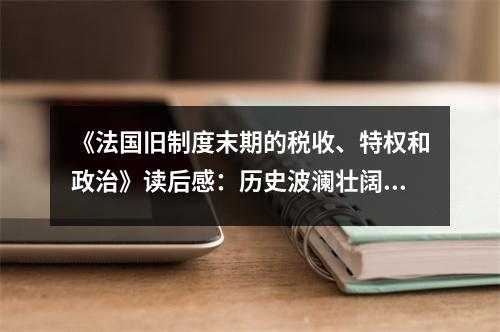 《法國(guó)舊制度末期的稅收、特權(quán)和政治》讀后感：歷史波瀾壯闊 (800字)