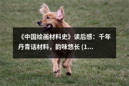 《中國繪畫材料史》讀后感：千年丹青話材料，韻味悠長 (1050字)