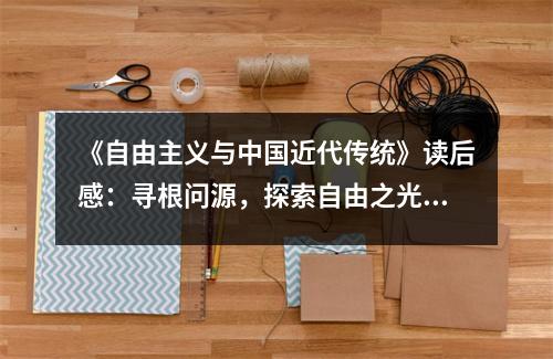 《自由主義與中國(guó)近代傳統(tǒng)》讀后感：尋根問(wèn)源，探索自由之光 (900字)