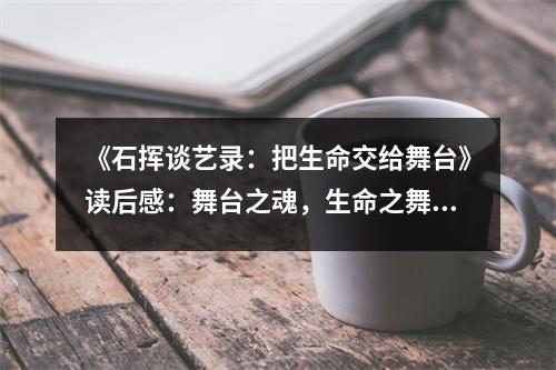 《石揮談藝錄：把生命交給舞臺》讀后感：舞臺之魂，生命之舞 (750字)