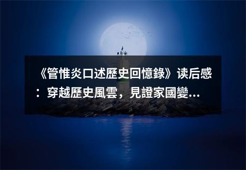 《管惟炎口述歷史回憶錄》讀后感：穿越歷史風(fēng)雲(yún)，見證家國變遷 (750字)