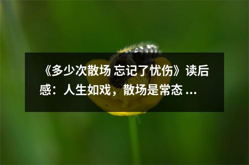 《多少次散場(chǎng) 忘記了憂傷》讀后感：人生如戲，散場(chǎng)是常態(tài) (750字)