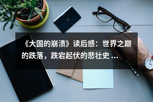 《大國的崩潰》讀后感：世界之巔的跌落，跌宕起伏的悲壯史 (800字)