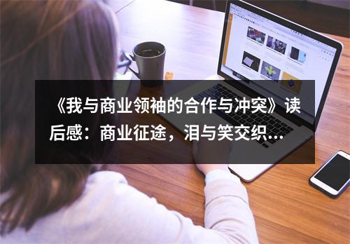 《我與商業(yè)領(lǐng)袖的合作與沖突》讀后感：商業(yè)征途，淚與笑交織 (750字)