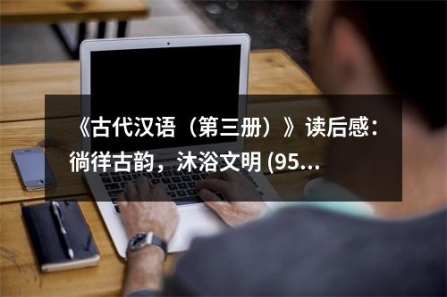 《古代漢語（第三冊）》讀后感：徜徉古韻，沐浴文明 (950字)