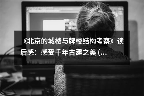 《北京的城樓與牌樓結(jié)構(gòu)考察》讀后感：感受千年古建之美 (750字)