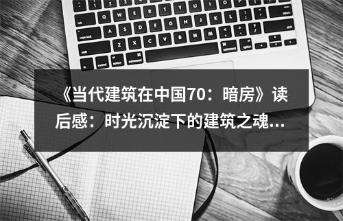 《當(dāng)代建筑在中國70：暗房》讀后感：時光沉淀下的建筑之魂 (1000字)