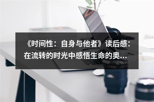《時間性：自身與他者》讀后感：在流轉(zhuǎn)的時光中感悟生命的奧秘 (900字)