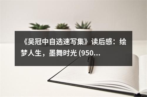 《吳冠中自選速寫(xiě)集》讀后感：繪夢(mèng)人生，墨舞時(shí)光 (950字)
