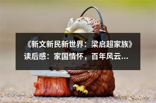 《新文新民新世界：梁啟超家族》讀后感：家國情懷，百年風云 (750字)