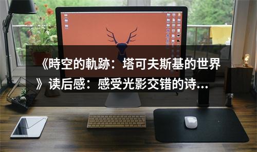 《時空的軌跡：塔可夫斯基的世界》讀后感：感受光影交錯的詩意之旅 (1000字)