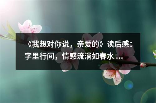 《我想對(duì)你說，親愛的》讀后感：字里行間，情感流淌如春水 (650字)