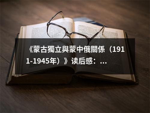 《蒙古獨(dú)立與蒙中俄關(guān)係（1911-1945年）》讀后感：探尋風(fēng)云變幻中的民族命運(yùn) (900字)