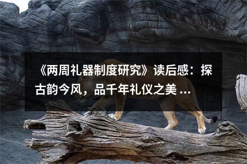 《兩周禮器制度研究》讀后感：探古韻今風(fēng)，品千年禮儀之美 (750字)
