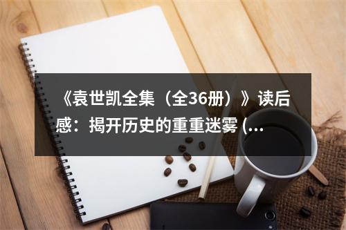 《袁世凱全集（全36冊）》讀后感：揭開歷史的重重迷霧 (1000字)