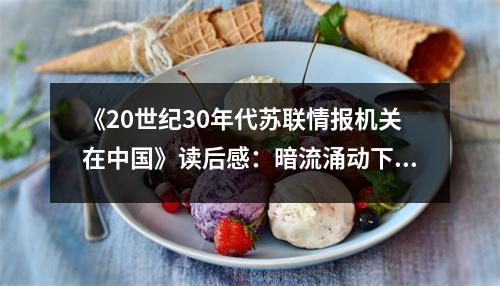 《20世紀30年代蘇聯(lián)情報機關(guān)在中國》讀后感：暗流涌動下的風云際會 (700字)