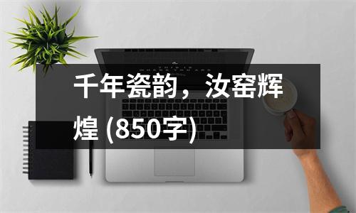 千年瓷韻，汝窯輝煌 (850字)
