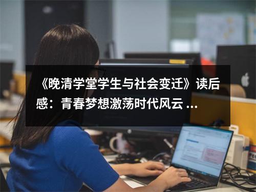 《晚清學(xué)堂學(xué)生與社會(huì)變遷》讀后感：青春夢(mèng)想激蕩時(shí)代風(fēng)云 (900字)
