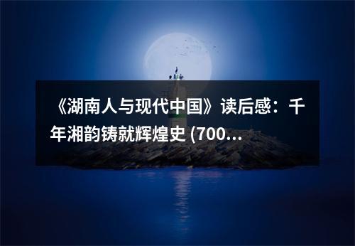 《湖南人與現(xiàn)代中國》讀后感：千年湘韻鑄就輝煌史 (700字)